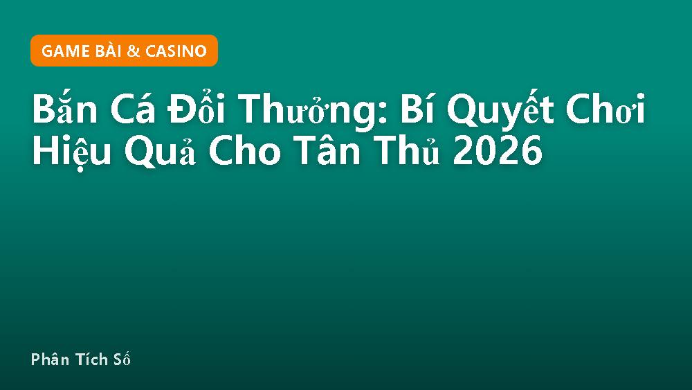 Bắn Cá Đổi Thưởng: Bí Quyết Chơi Hiệu Quả Cho Tân Thủ 2026