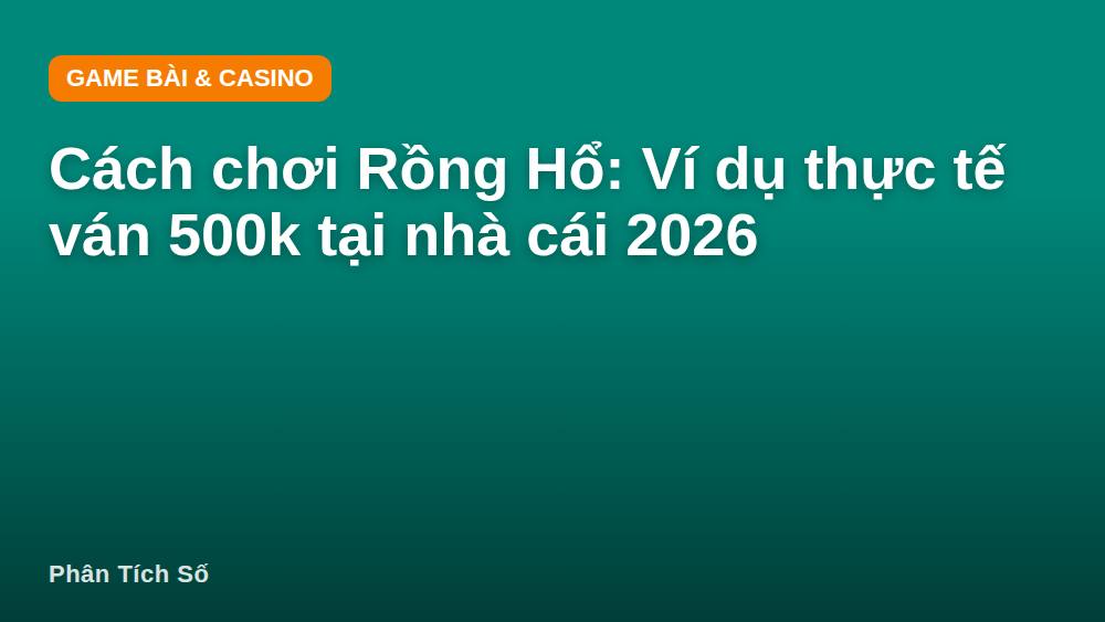 Cách chơi Rồng Hổ: Ví dụ thực tế ván 500k tại nhà cái 2026