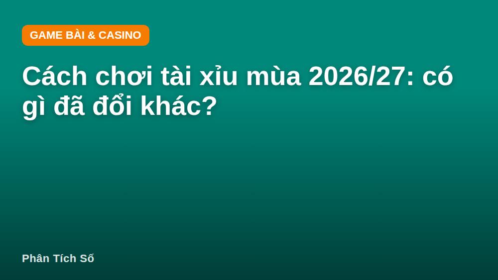 Cách chơi tài xỉu mùa 2026/27: có gì đã đổi khác?