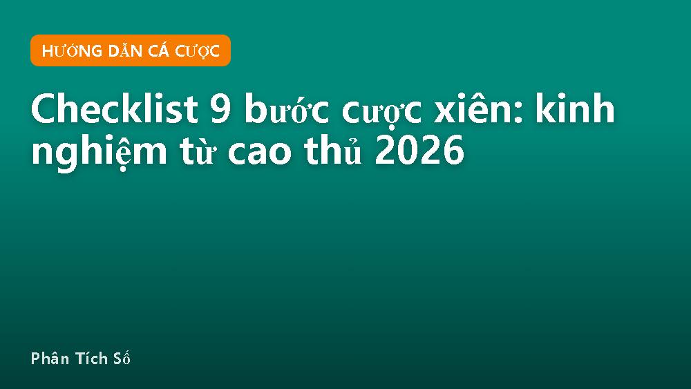 Checklist 9 bước cược xiên: kinh nghiệm từ cao thủ 2026
