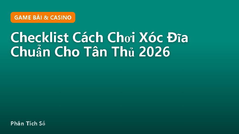 Checklist Cách Chơi Xóc Đĩa Chuẩn Cho Tân Thủ 2026