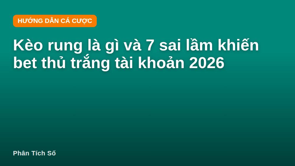 Kèo rung là gì và 7 sai lầm khiến bet thủ trắng tài khoản 2026