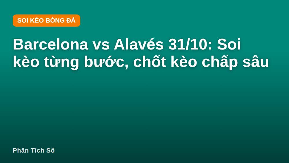 Barcelona vs Alavés 31/10: Soi kèo từng bước, chốt kèo chấp sâu