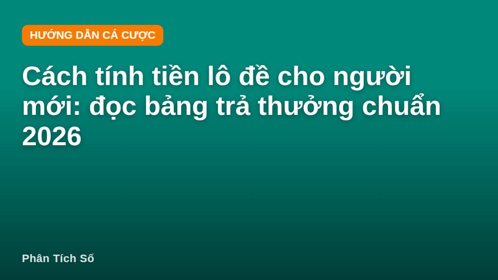 Cách tính tiền lô đề cho người mới: đọc bảng trả thưởng chuẩn 2026