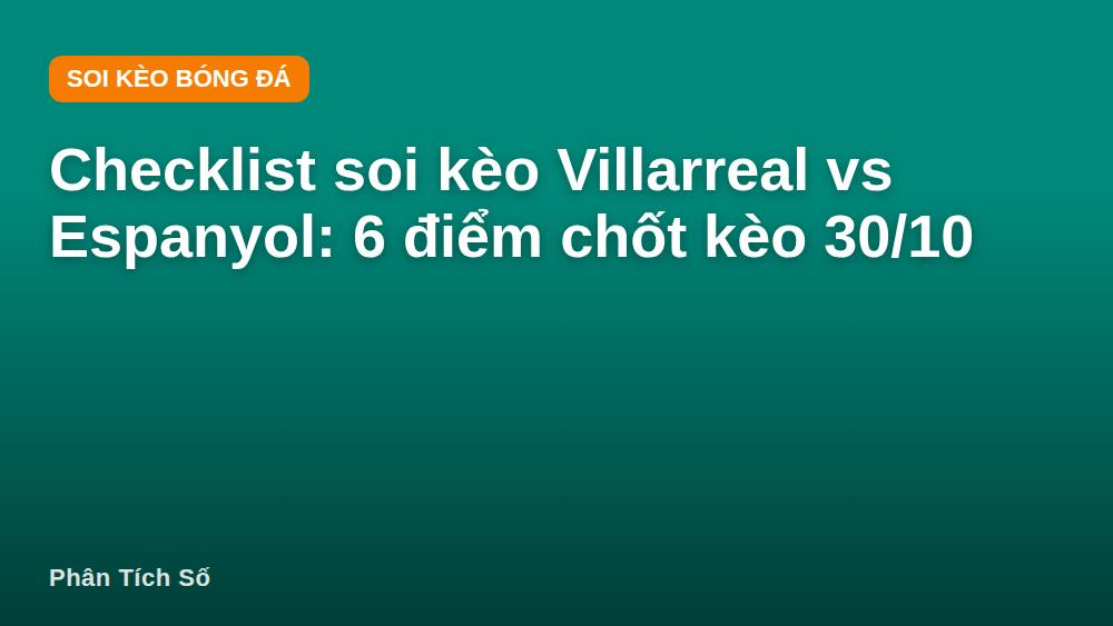 Checklist soi kèo Villarreal vs Espanyol: 6 điểm chốt kèo 30/10