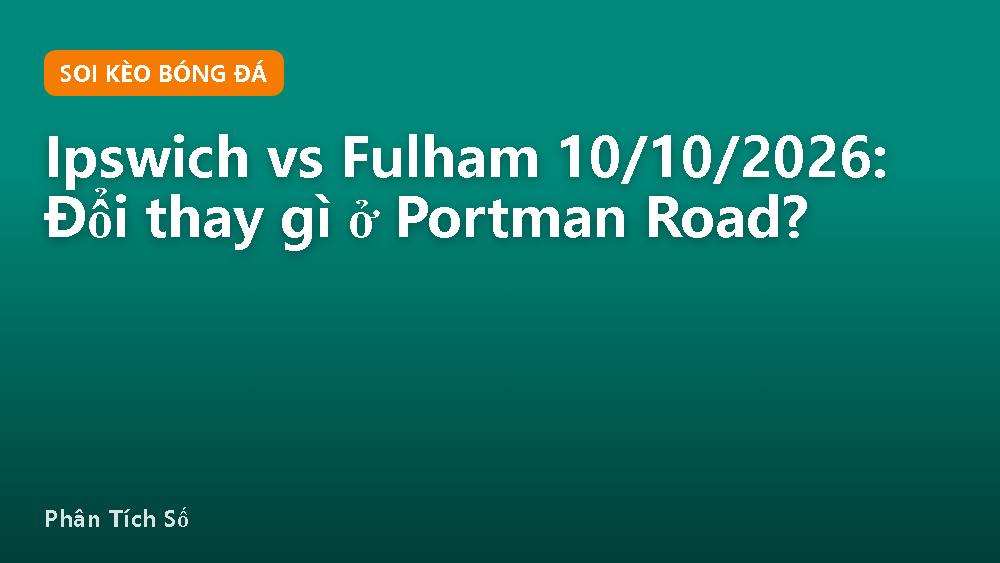 Ipswich vs Fulham 10/10/2026: Đổi thay gì ở Portman Road?