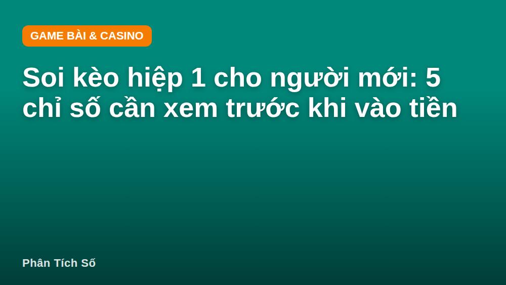 Soi kèo hiệp 1 cho người mới: 5 chỉ số cần xem trước khi vào tiền