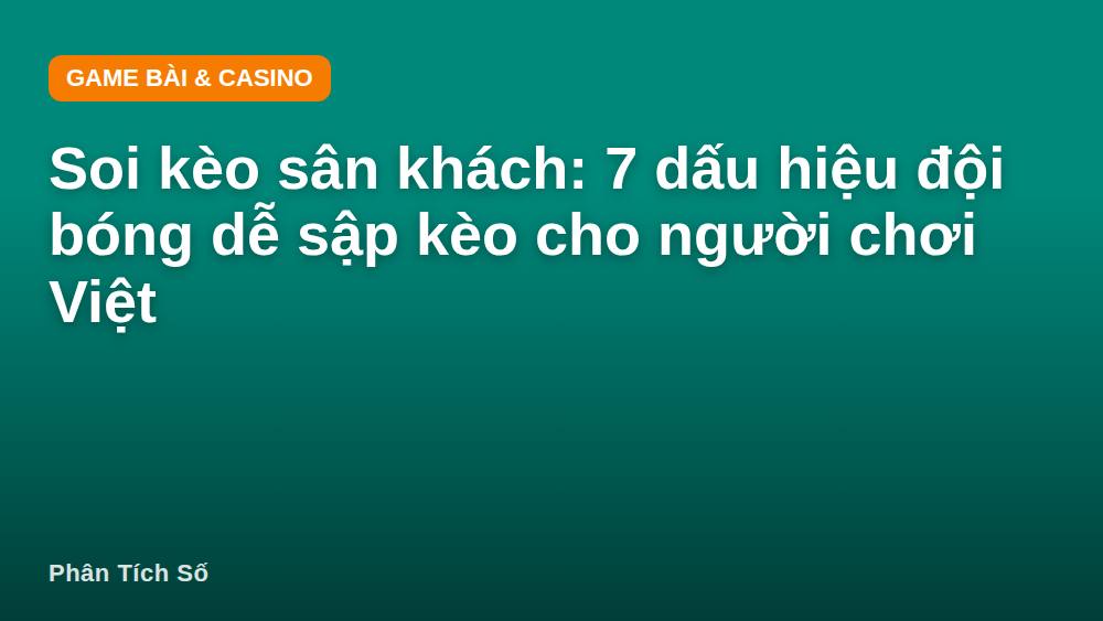 Soi kèo sân khách: 7 dấu hiệu đội bóng dễ sập kèo cho người chơi Việt
