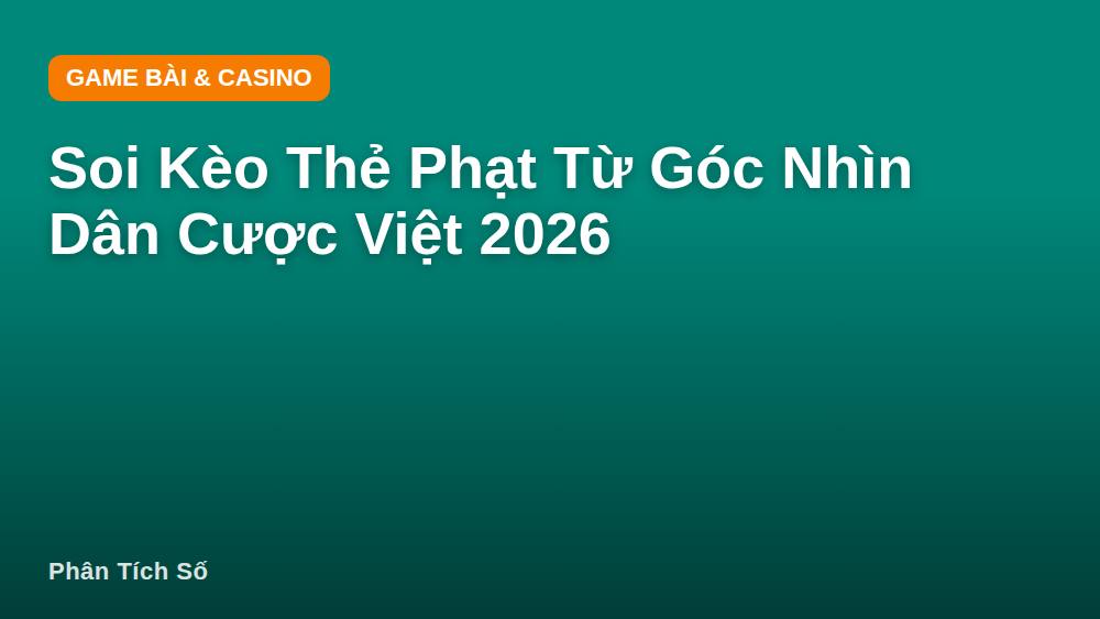 Soi Kèo Thẻ Phạt Từ Góc Nhìn Dân Cược Việt 2026